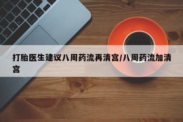打胎药私人店联系方式打胎医生建议八周药流再清宫/八周药流加清宫