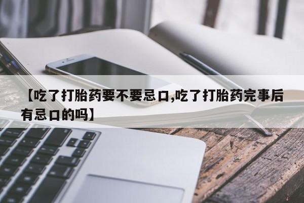 打胎药私人店联系方式【吃了打胎药要不要忌口,吃了打胎药完事后有忌口的吗】