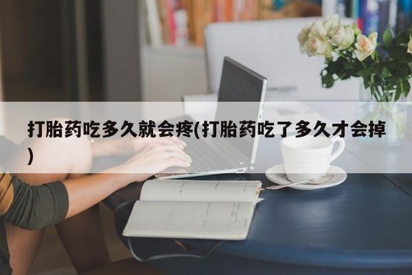 打胎药私人店联系方式打胎药吃多久就会疼(打胎药吃了多久才会掉)