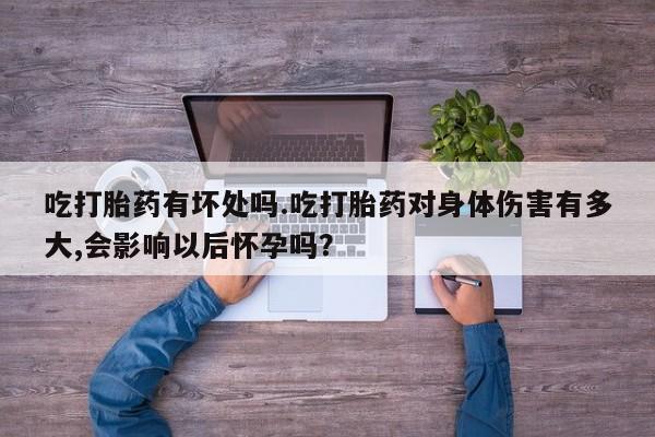 打胎药私人店联系方式吃打胎药有坏处吗.吃打胎药对身体伤害有多大,会影响以后怀孕吗？