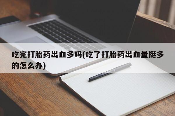 打胎药私人店联系方式吃完打胎药出血多吗(吃了打胎药出血量挺多的怎么办)