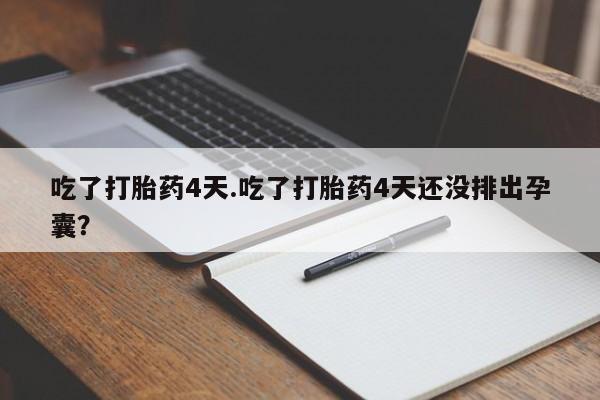 打胎药私人店联系方式吃了打胎药4天.吃了打胎药4天还没排出孕囊？