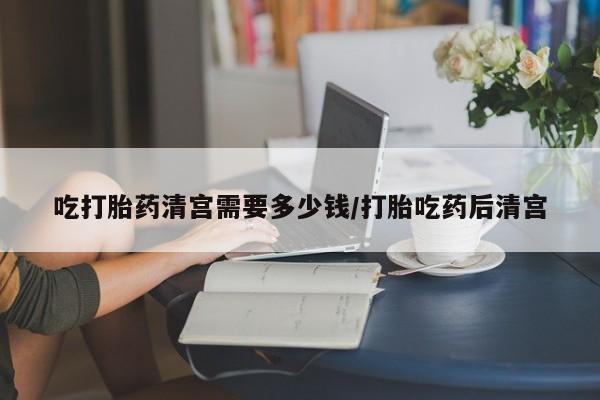 打胎药私人店联系方式吃打胎药清宫需要多少钱/打胎吃药后清宫