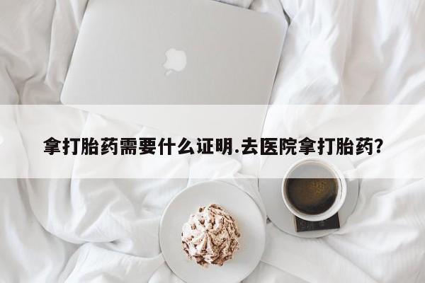 打胎药私人店联系方式拿打胎药需要什么证明.去医院拿打胎药？
