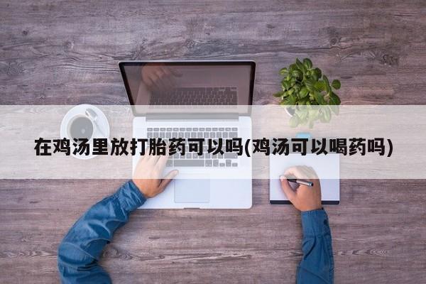 打胎药私人店联系方式在鸡汤里放打胎药可以吗(鸡汤可以喝药吗)