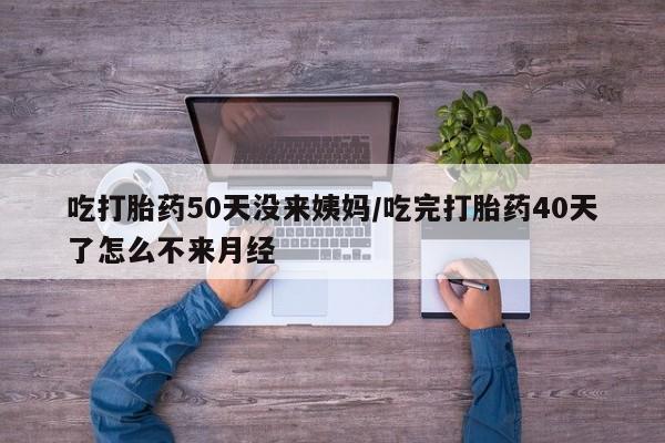 打胎药私人店联系方式吃打胎药50天没来姨妈/吃完打胎药40天了怎么不来月经