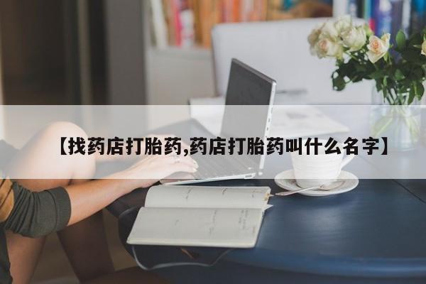 打胎药私人店联系方式【找药店打胎药,药店打胎药叫什么名字】