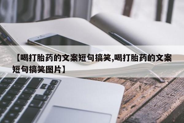 打胎药私人店联系方式【喝打胎药的文案短句搞笑,喝打胎药的文案短句搞笑图片】