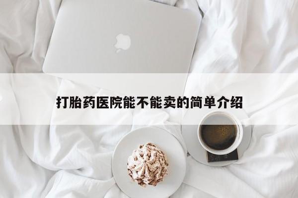 打胎药私人店联系方式打胎药医院能不能卖的简单介绍