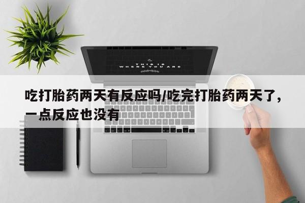 打胎药私人店联系方式吃打胎药两天有反应吗/吃完打胎药两天了,一点反应也没有
