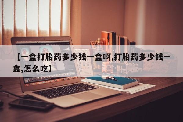 打胎药私人店联系方式【一盒打胎药多少钱一盒啊,打胎药多少钱一盒,怎么吃】