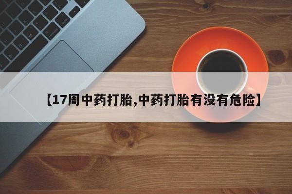 打胎药私人店联系方式【17周中药打胎,中药打胎有没有危险】