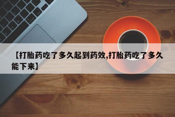 打胎药私人店联系方式【打胎药吃了多久起到药效,打胎药吃了多久能下来】