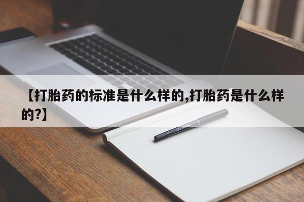 打胎药私人店联系方式【打胎药的标准是什么样的,打胎药是什么样的?】