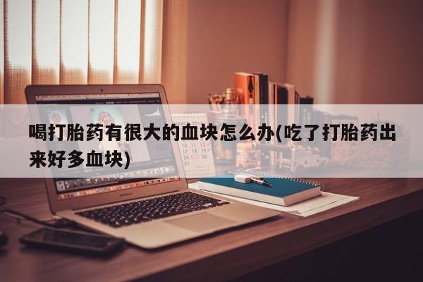 打胎药私人店联系方式喝打胎药有很大的血块怎么办(吃了打胎药出来好多血块)