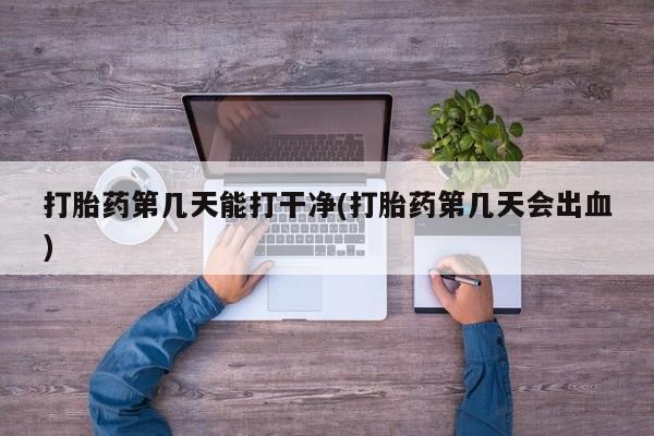 打胎药私人店联系方式打胎药第几天能打干净(打胎药第几天会出血)