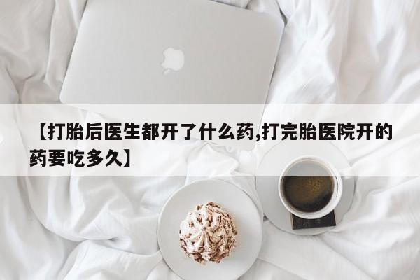 打胎药私人店联系方式【打胎后医生都开了什么药,打完胎医院开的药要吃多久】