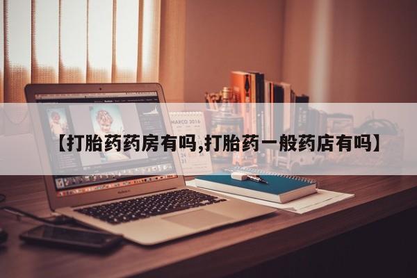 打胎药私人店联系方式【打胎药药房有吗,打胎药一般药店有吗】