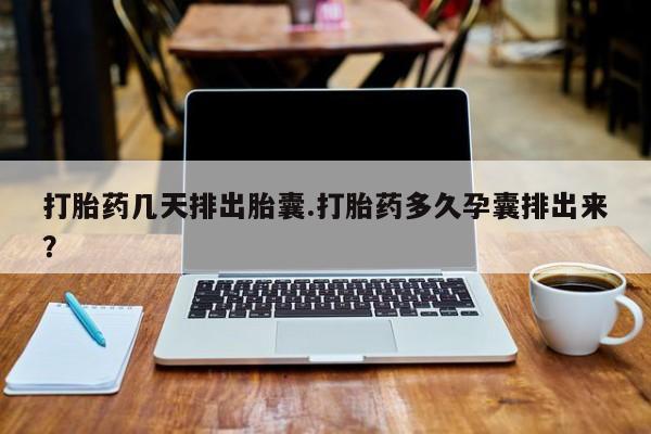 打胎药私人店联系方式打胎药几天排出胎囊.打胎药多久孕囊排出来？