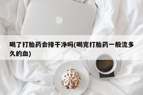 打胎药私人店联系方式喝了打胎药会排干净吗(喝完打胎药一般流多久的血)