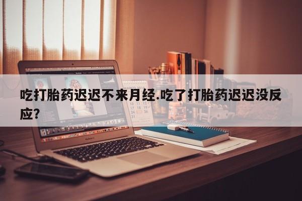 打胎药私人店联系方式吃打胎药迟迟不来月经.吃了打胎药迟迟没反应？