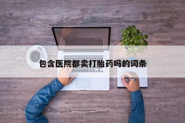 打胎药私人店联系方式包含医院都卖打胎药吗的词条