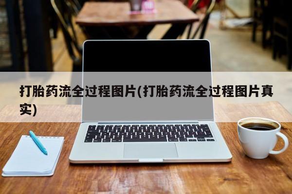 打胎药私人店联系方式打胎药流全过程图片(打胎药流全过程图片真实)