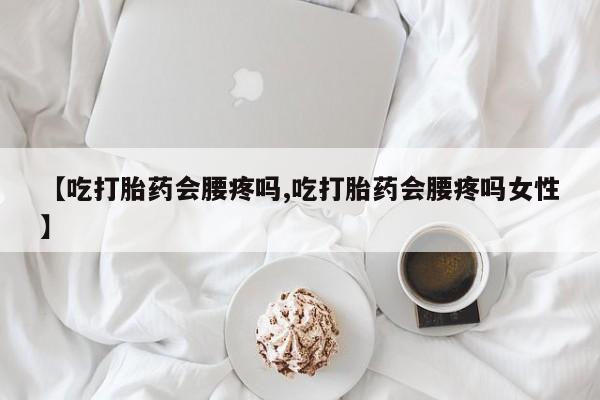 打胎药私人店联系方式【吃打胎药会腰疼吗,吃打胎药会腰疼吗女性】