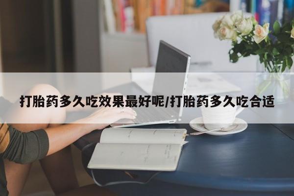 打胎药私人店联系方式打胎药多久吃效果最好呢/打胎药多久吃合适