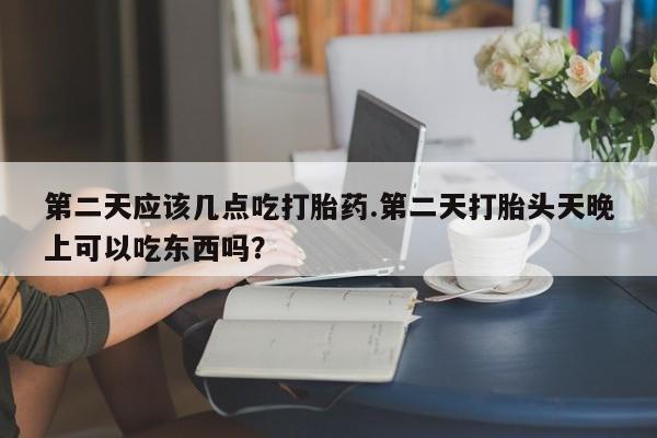 打胎药私人店联系方式第二天应该几点吃打胎药.第二天打胎头天晚上可以吃东西吗？