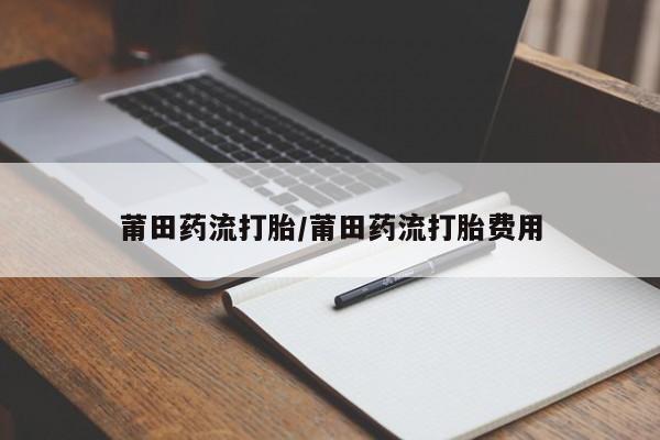 打胎药私人店联系方式莆田药流打胎/莆田药流打胎费用