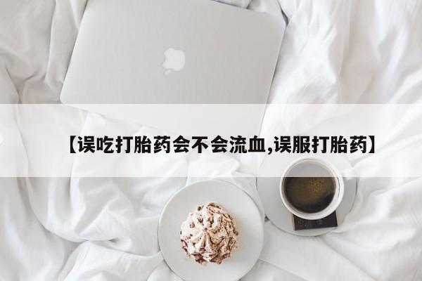 打胎药私人店联系方式【误吃打胎药会不会流血,误服打胎药】