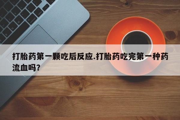 打胎药私人店联系方式打胎药第一颗吃后反应.打胎药吃完第一种药流血吗？