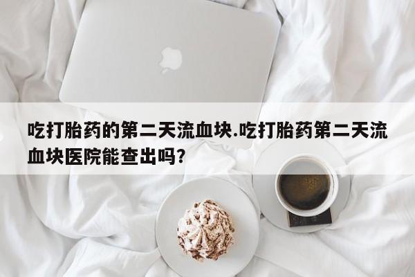 打胎药私人店联系方式吃打胎药的第二天流血块.吃打胎药第二天流血块医院能查出吗？