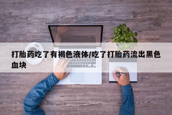 打胎药私人店联系方式打胎药吃了有褐色液体/吃了打胎药流出黑色血块