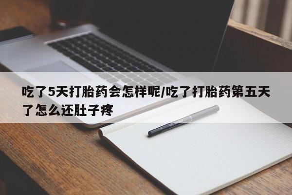 打胎药私人店联系方式吃了5天打胎药会怎样呢/吃了打胎药第五天了怎么还肚子疼