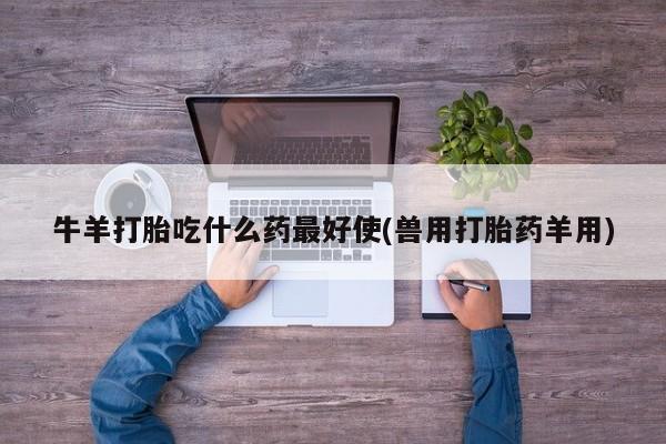 打胎药私人店联系方式牛羊打胎吃什么药最好使(兽用打胎药羊用)