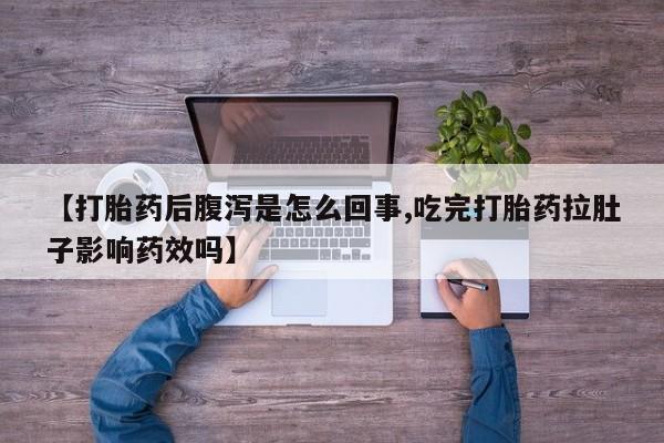 打胎药私人店联系方式【打胎药后腹泻是怎么回事,吃完打胎药拉肚子影响药效吗】