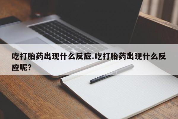 打胎药私人店联系方式吃打胎药出现什么反应.吃打胎药出现什么反应呢？