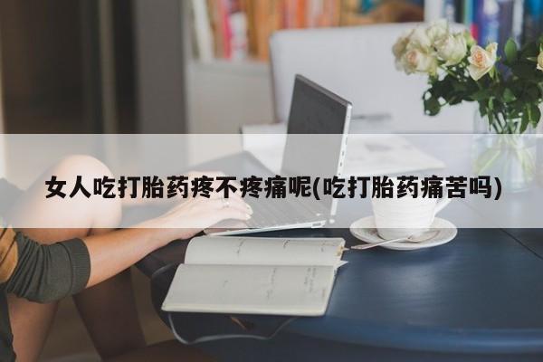 打胎药私人店联系方式女人吃打胎药疼不疼痛呢(吃打胎药痛苦吗)