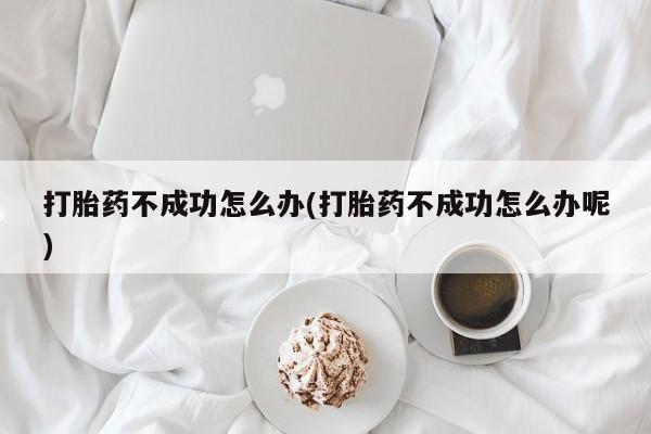 打胎药私人店联系方式打胎药不成功怎么办(打胎药不成功怎么办呢)