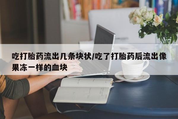打胎药私人店联系方式吃打胎药流出几条块状/吃了打胎药后流出像果冻一样的血块