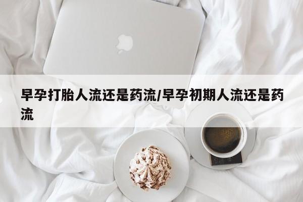 打胎药私人店联系方式早孕打胎人流还是药流/早孕初期人流还是药流