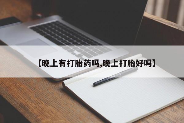 打胎药私人店联系方式【晚上有打胎药吗,晚上打胎好吗】