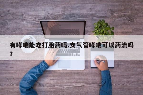 打胎药私人店联系方式有哮喘能吃打胎药吗.支气管哮喘可以药流吗？