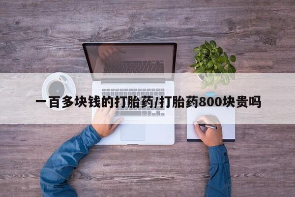 打胎药私人店联系方式一百多块钱的打胎药/打胎药800块贵吗
