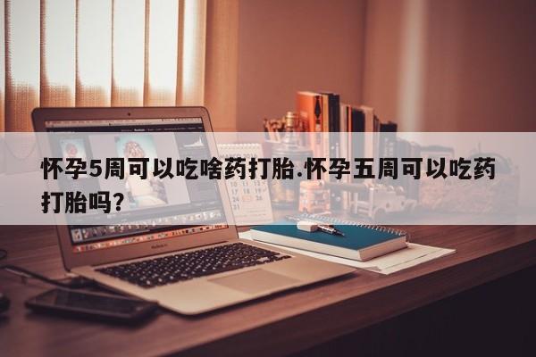 打胎药私人店联系方式怀孕5周可以吃啥药打胎.怀孕五周可以吃药打胎吗？