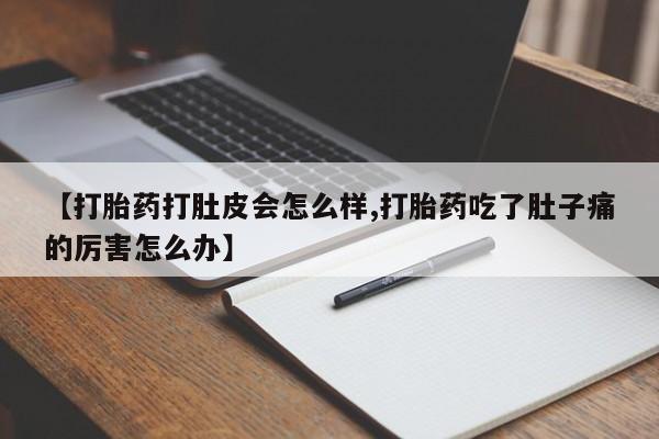打胎药私人店联系方式【打胎药打肚皮会怎么样,打胎药吃了肚子痛的厉害怎么办】