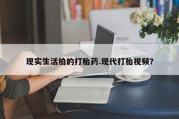打胎药私人店联系方式现实生活拍的打胎药.现代打胎视频？
