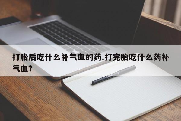 打胎药私人店联系方式打胎后吃什么补气血的药.打完胎吃什么药补气血?
